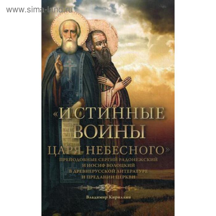 

Истинные воины Царя Небесного: Преподобный Сергий Радонежский и Иосиф Волоцкий в древнерусской литературе и предании Церкви. Кириллин В. М.