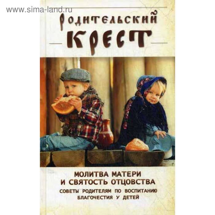 

Родительский крест. Молитва матери и святость отцовства. В помощь родителям, молитвенно труждающимся ради благополучия и здравия детей
