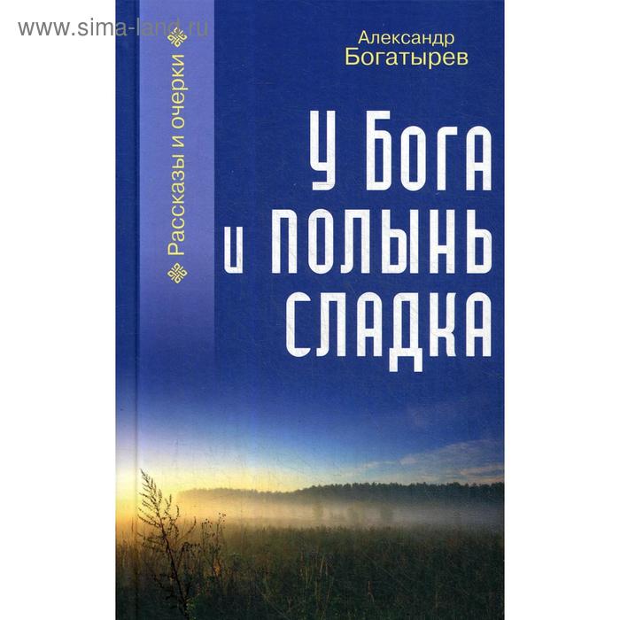 

У Бога и полынь сладка: рассказы и очерки. Богатырев А. В.