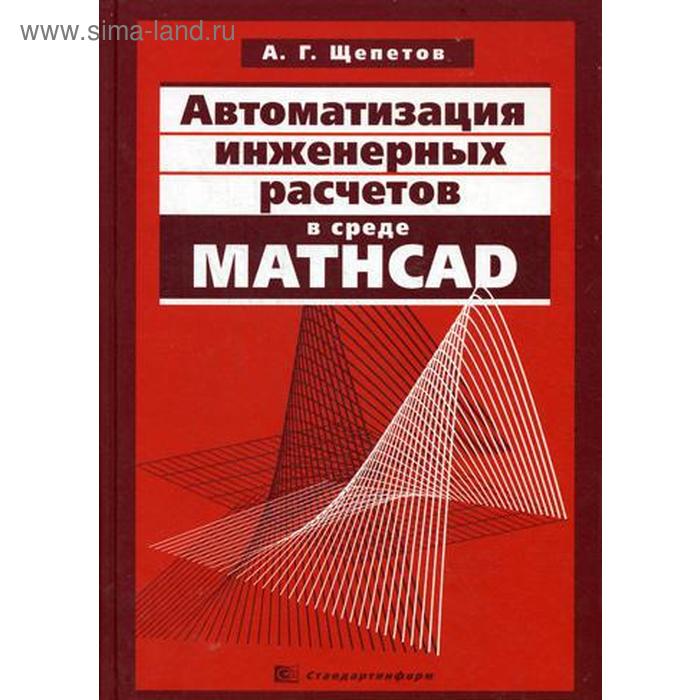 Автоматизация инженерных расчетов в среде Mathcad. Щепетов А.Г. в п дьяконов vissim mathcad matlab визуальное математическое моделирование