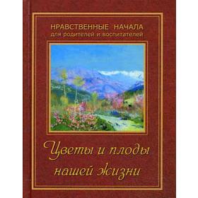 

Цветы и плоды нашей жизни. Нравственные начала для родителей и воспитателей. Жданова Т.Д.