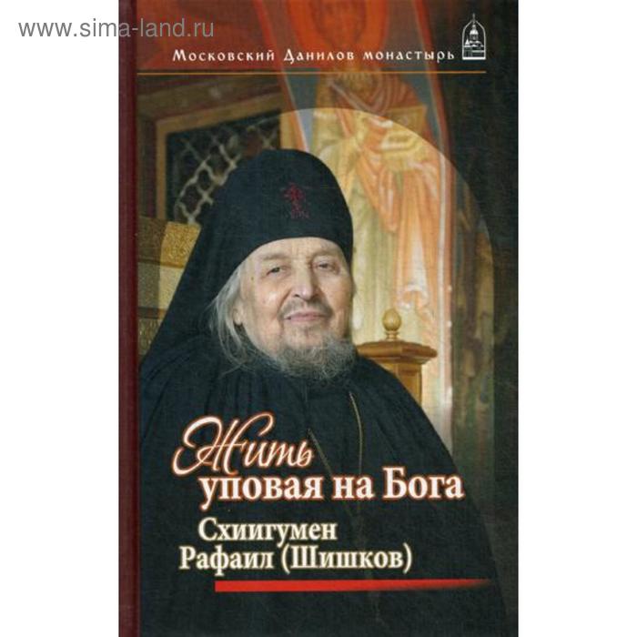 фото Жить, уповая на бога. схиигумен рафаил (шишков). сост. дубинкин с.л. данилов мужской монастырь