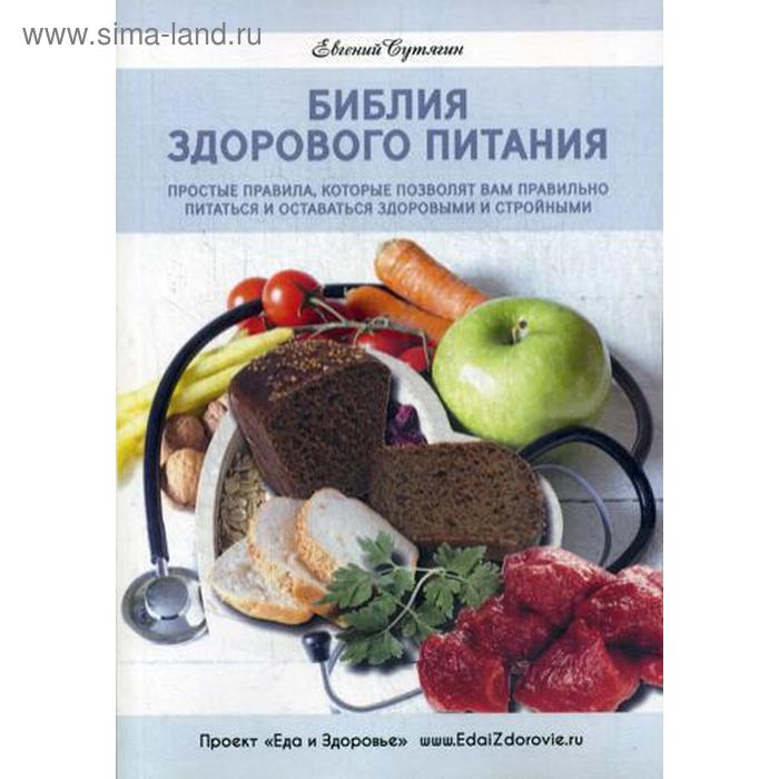 

Библия здорового питания. Простые правила, которые позволят вам правильно питаться и оставаться здоровыми и стройными. Сутягин Е.