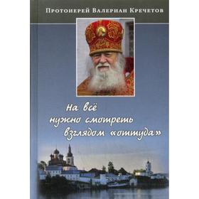 

На все нужно смотреть взглядом «оттуда»: беседы и интервью. 2-е издание. Кречетов В. протоиерей