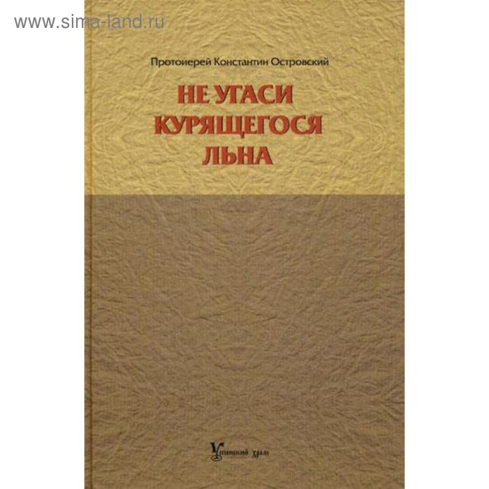 

Не угаси курящегося льна. Статьи, ответы на вопросы, разные истории. Островский К., протоиерей