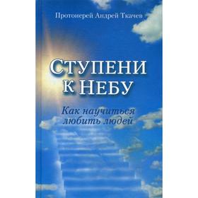 

Ступени к Небу. Как научиться любить людей. Протоиерей Ткачев Андрей