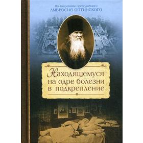 

Находящемуся на одре болезни в подкрепление. По творениям преподобного Амвросия Оптинского. Сажин С. М.