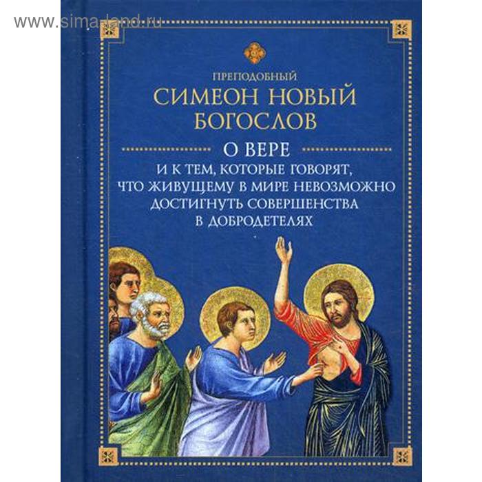 

О вере и к тем, которые говорят, что живущему в мире невозможно достигнуть совершенства в добродетелях. Сименион Новый Богослов