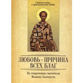 

По творениям святителя Иоанна Златоуста. Любовь - причина всех благ. Сост. Милов С.