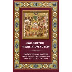 

Вси святии, молите Бога о нас. Тропари, кондаки, молитвы и величания избранным святым в порядке церковного года.