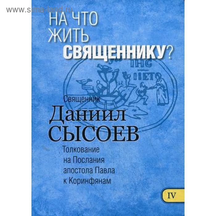 фото На что жить священнику? толкование на i и ii послания апостола павла к коринфянам. в 12 ч. ч. 4. священник даниил сысоев благ.фонд "мисс. центр им.иерея даниила сысоева"