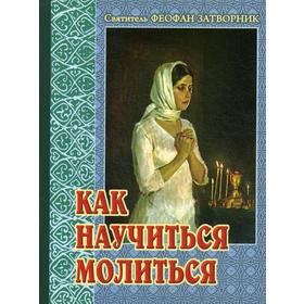

Как научиться молиться. Советы пастыря, избранные из его творений. 5-е издание. Святитель Феофан Затворник