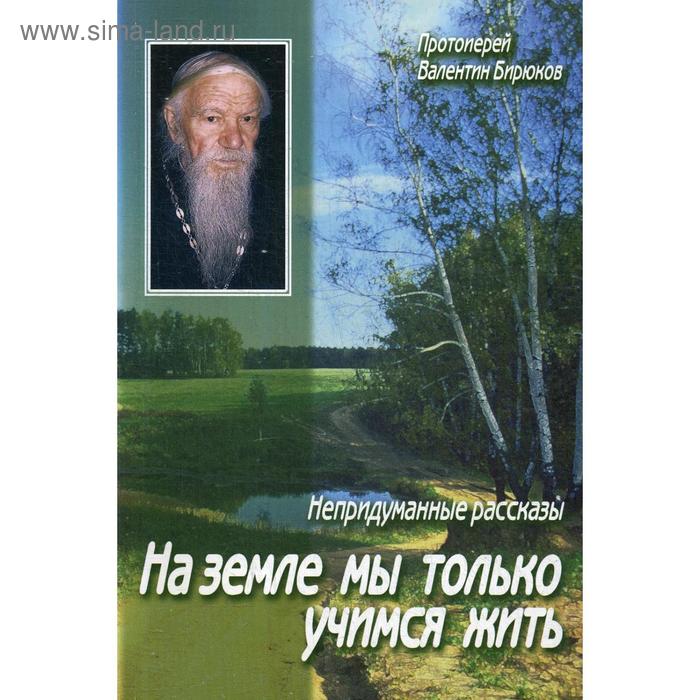 фото На земле мы только учимся жить: непридуманные рассказы. бирюков в. протоиерей данилов мужской монастырь