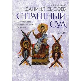 

Страшный суд. Толкование на избранные псалмы. В 4 ч. Ч. 4. Священник Даниил Сысоев