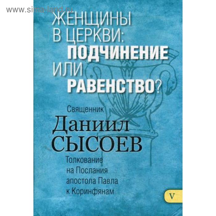 фото Женщины в церкви: подчинение или равенство? толкование на i и ii послания апостола павла к коринфяна. в 12 ч. ч. 5. священник даниил сысоев благ.фонд "мисс. центр им.иерея даниила сысоева"