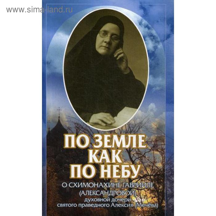 

По земле как по небу: О схимонахине Гаврииле (Александровой) - духовной дочери святого праведного Алексия (Мечева)