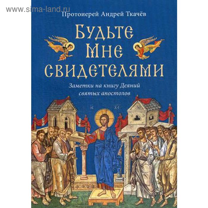 Будьте Мне свидетелями. Заметки на книгу Деяний святых апостолов. Ткачев А. прот.