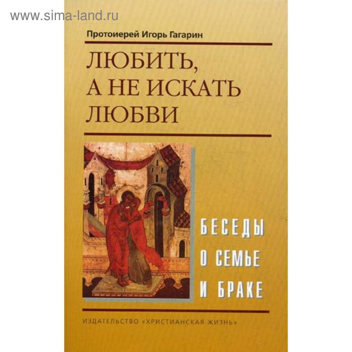 

Любить, а не искать любви. Беседы о семье и браке. Протоиерей Игорь Гагарин