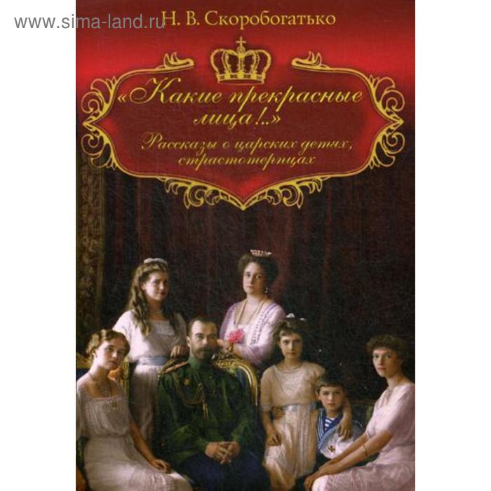 Какие прекрасные лица!.. Рассказы о царских детях, страстотерпцах. Скоробогатько Н.В.