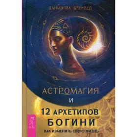

Астромагия и 12 архетипов Богини. Как изменить свою жизнь. Блеквуд Д.
