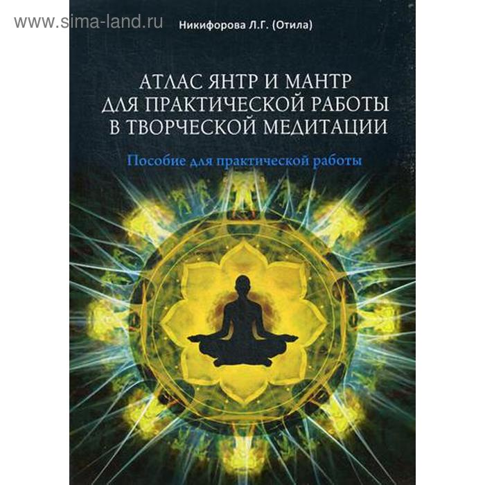 

Атлас янтр и мантр для практической работы в творческой медитации. Сост. Никифорова Л.Г. (Отила)