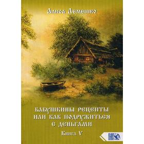 

Бабушкины рецепты или как подружиться с деньгами. Книга 5. Лемешко А.