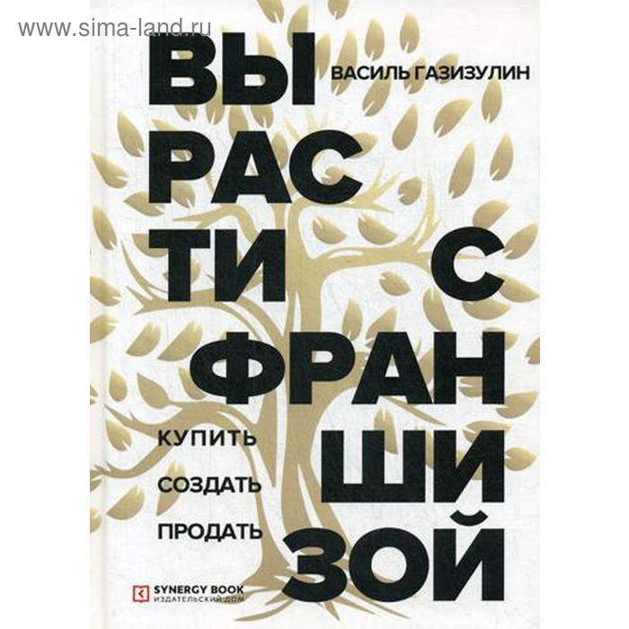 

Вырасти с франшизой. Купить. Создать. Продать. Газизулин В.