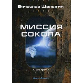 

Миссия Сокола. Книга 3. Цикл «Сокол». Шалыгин В. В.