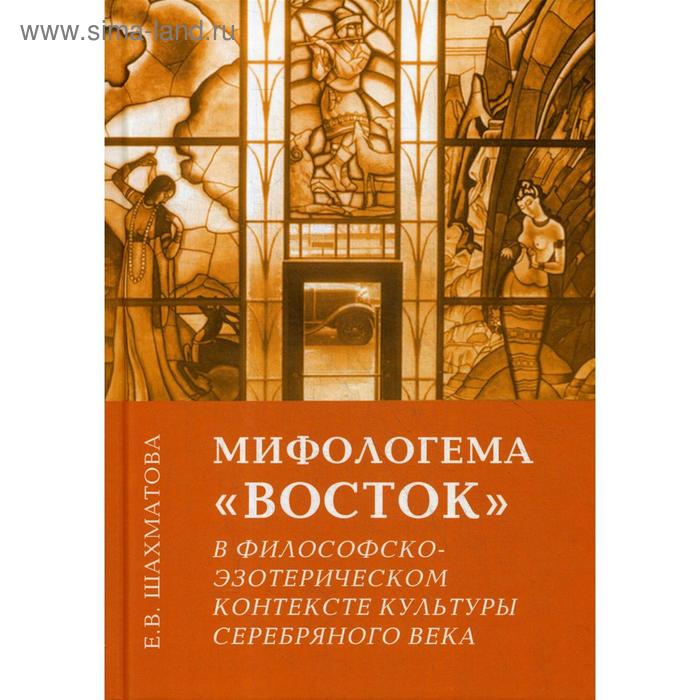 

Мифологема «Восток» в философско-эзотерическом контексте культуры Серебряного века. 2-е издание. Шахматова Е. В.