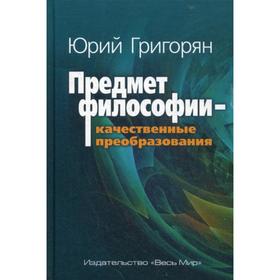 

Предмет философии – качественные преобразования. Григорян Ю.Х.