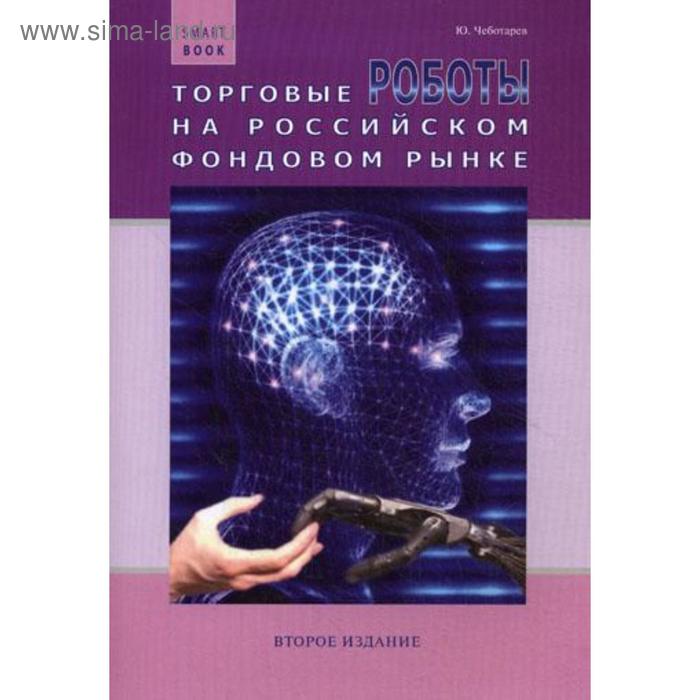 Торговые роботы на российском фондовом рынке. 2-е издание, дополненное и переработанное. Чеботарев Ю.