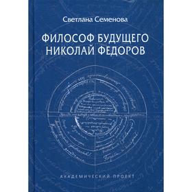 Философ будущего: Николай Федоров. Семенова С.Г.