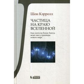 

Частица на краю Вселенной. Как охота на бозон Хиггса ведет нас к границам нового мира. Кэрролл Ш.