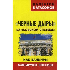 

Черные дыры банковской системы. Как банкиры минируют Россию. Катасонов В.Ю