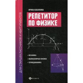 

Репетитор по физике для старшеклассников и абитуриентов: механика, молекулярная физика, термодинамика. Касаткина И.Л.