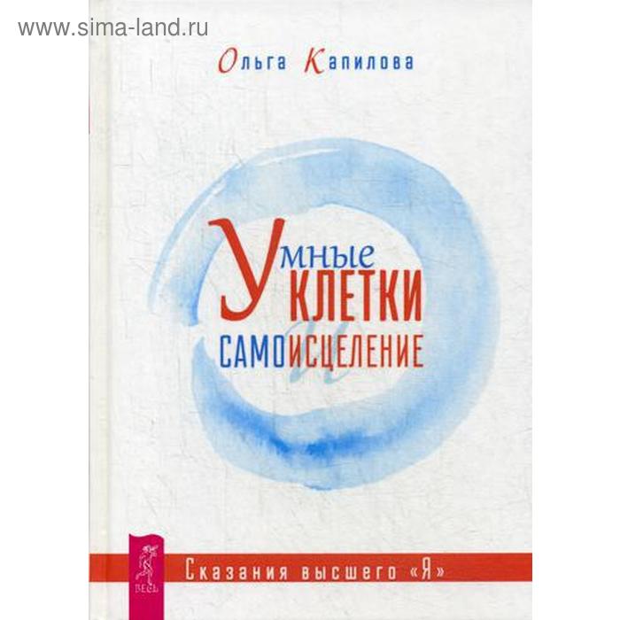 

Умные клетки и самоисцеление. Сказания высшего «Я». Капилова О.