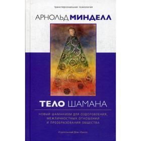 

Тело шамана. Новый шаманизм для оздоровления, межличностных отношений и преобразования общества. Минделл А.