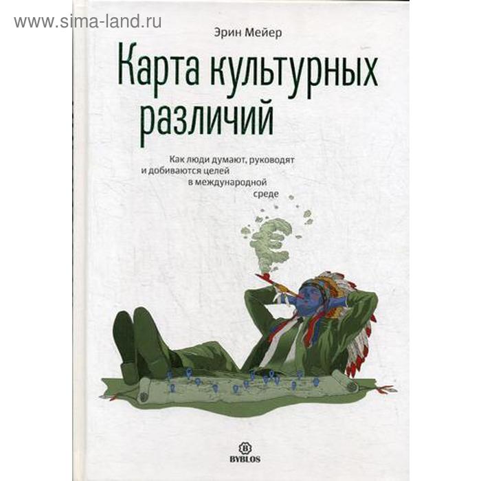 

Карта культурных различий. Как люди думают, руководят и добиваются целей в международной среде. Эрин Мейер