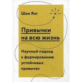 

Привычки на всю жизнь. Научный подход к формированию устойчивых привычек. Янг Ш.