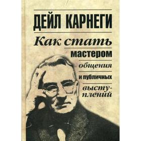 

Как стать мастером общения и публичных выступлений. Карнеги Д.