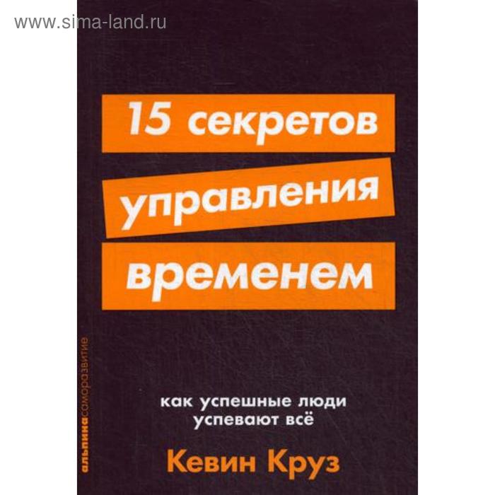 15 секретов управления временем: Как успешные люди успевают всё. Круз К. хейден джефф миф о мотивации как успешные люди настраиваются на победу