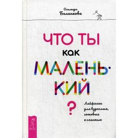 

Что ты как маленький Лайфхаки для взрослых, готовых к счастью. Беланкова О.