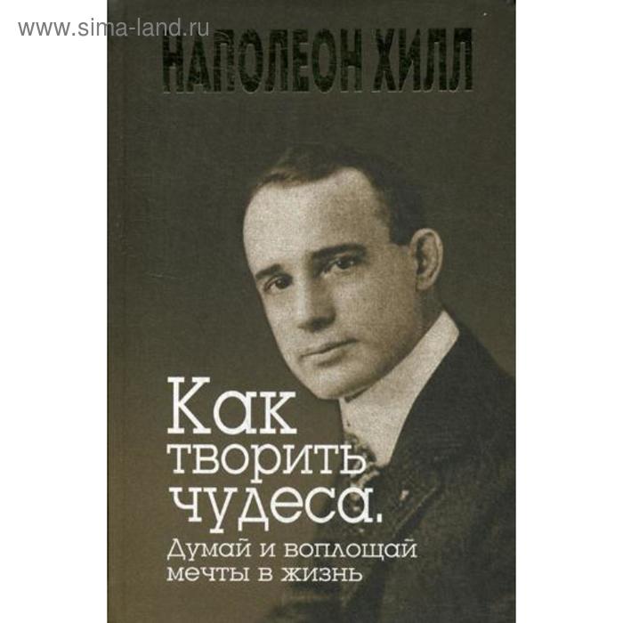 

Как творить чудеса. Думай и воплощай мечты в жизнь. Хилл Н.