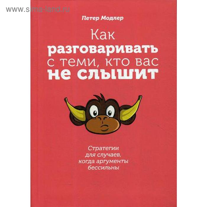 

Как разговаривать с теми, кто вас не слышит: стратегии для случаев, когда аргументы бессильны. Модлер П.