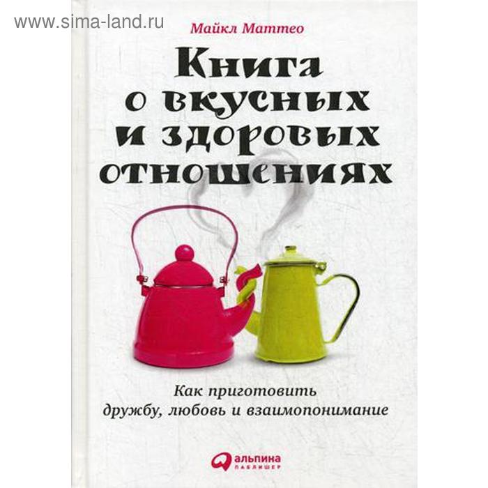 фото Книга о вкусных и здоровых отношениях: как приготовить дружбу, любовь и взаимопонимание. 2-е изд. маттео м. альпина паблишер