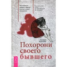 

Похорони своего бывшего. Как пережить развод и обрести счастье в новых отношениях. Королева Е.