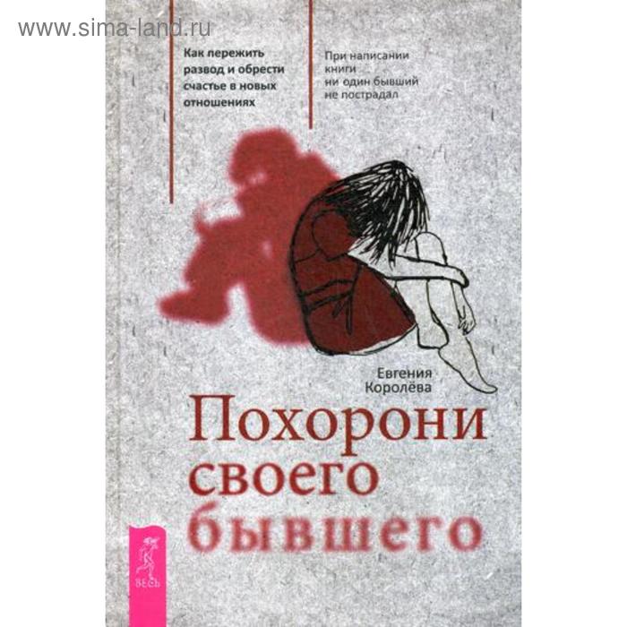 Похорони своего бывшего. Как пережить развод и обрести счастье в новых отношениях. Королева Е.