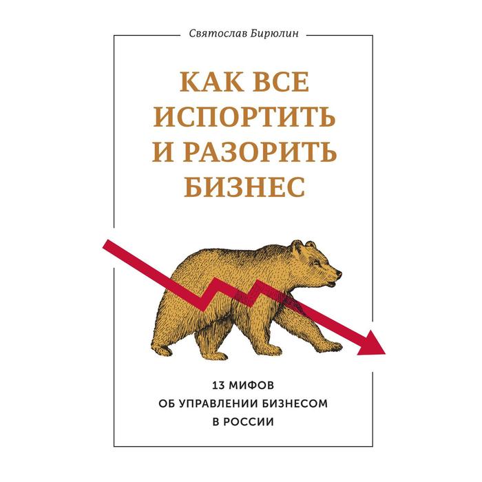 Как все испортить и разорить бизнес. 13 мифов об управлении бизнесом в России. Святослав Бирюлин бирюлин святослав стратегия жизни как спланировать будущее наполненное смыслом и счастьем