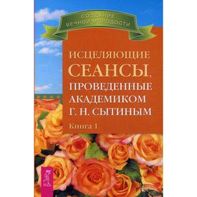 

Исцеляющие сеансы, проведенные академиком Г. Н. Сытиным. Книга 1. Сытин Г.