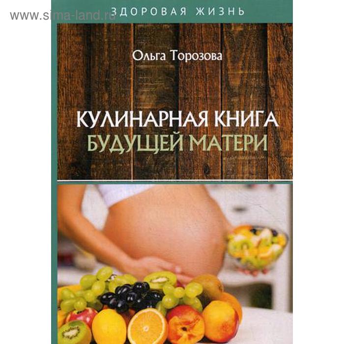 Кулинарная книга будущей матери. Торозова О. торозова ольга александровна кулинарная книга будущей мамы